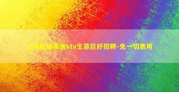 上海夜场高端ktv生意巨好招聘-免一切费用