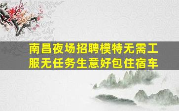 南昌夜场招聘模特无需工服无任务生意好包住宿车
